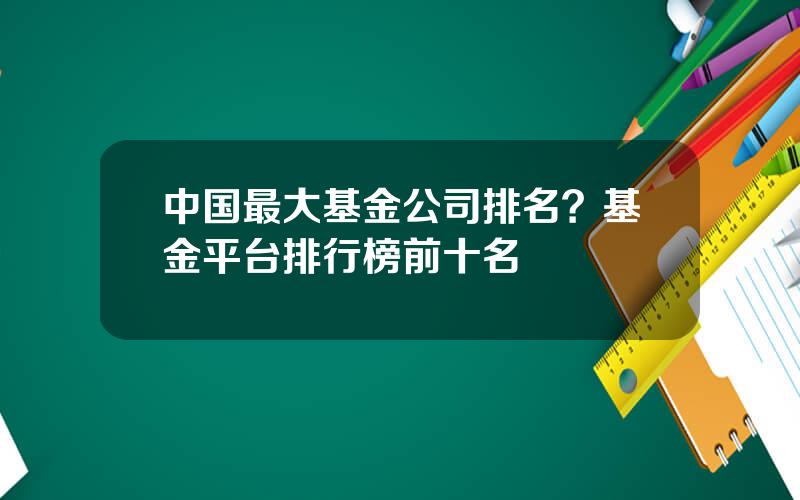 中国最大基金公司排名？基金平台排行榜前十名