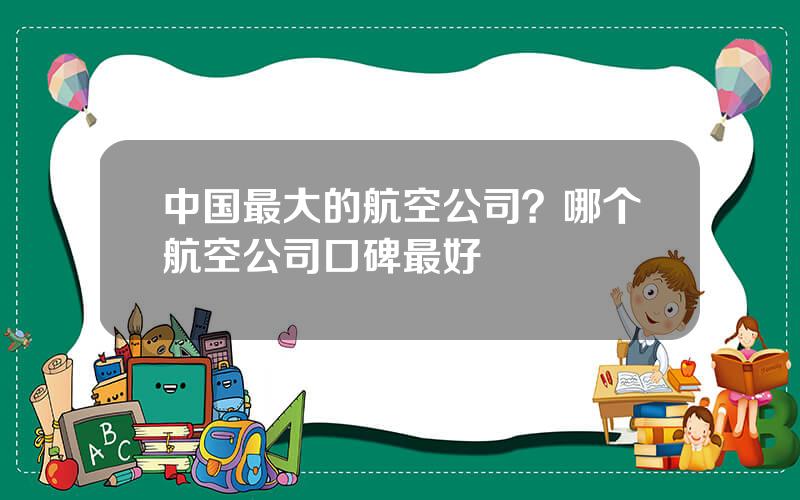 中国最大的航空公司？哪个航空公司口碑最好