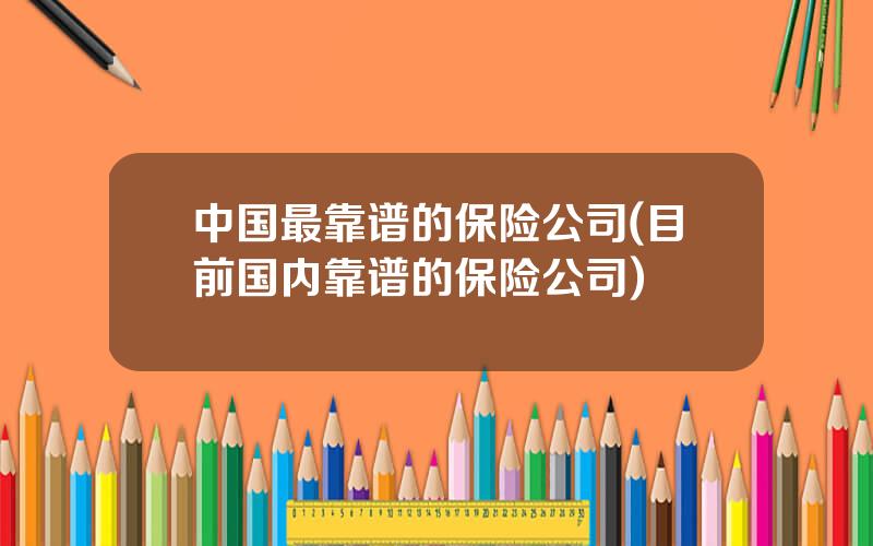 中国最靠谱的保险公司(目前国内靠谱的保险公司)