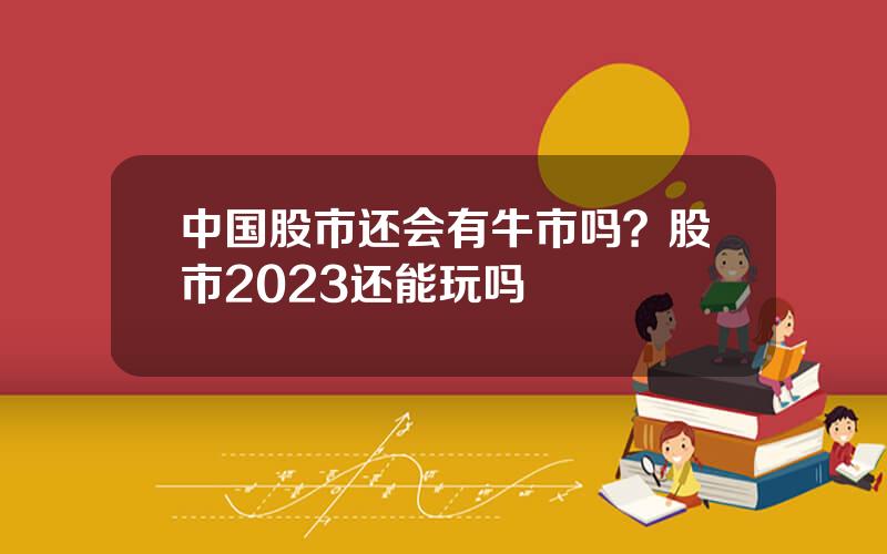 中国股市还会有牛市吗？股市2023还能玩吗