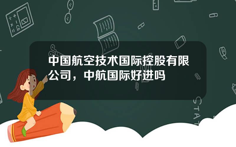 中国航空技术国际控股有限公司，中航国际好进吗