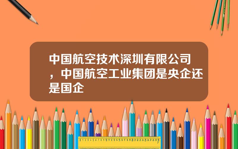 中国航空技术深圳有限公司，中国航空工业集团是央企还是国企