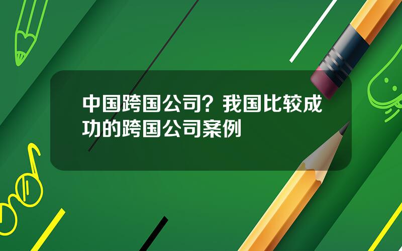 中国跨国公司？我国比较成功的跨国公司案例