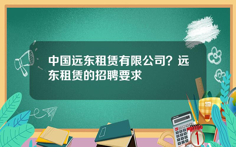 中国远东租赁有限公司？远东租赁的招聘要求