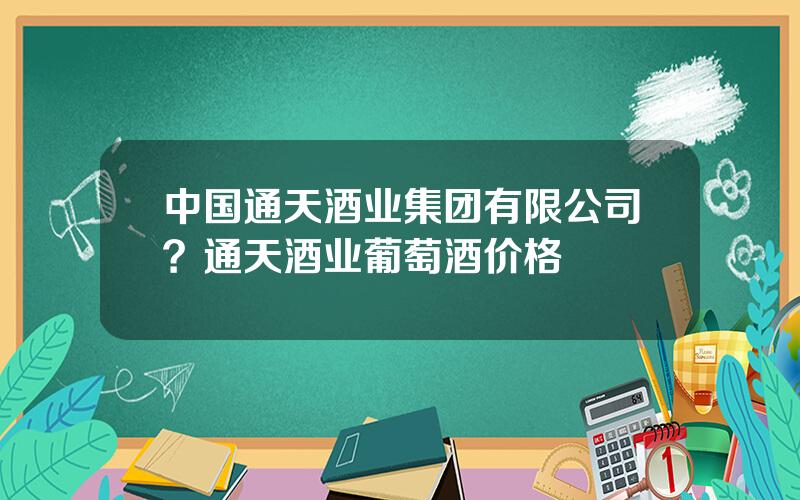 中国通天酒业集团有限公司？通天酒业葡萄酒价格