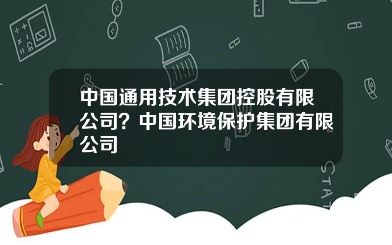 中国通用技术集团控股有限公司？中国环境保护集团有限公司