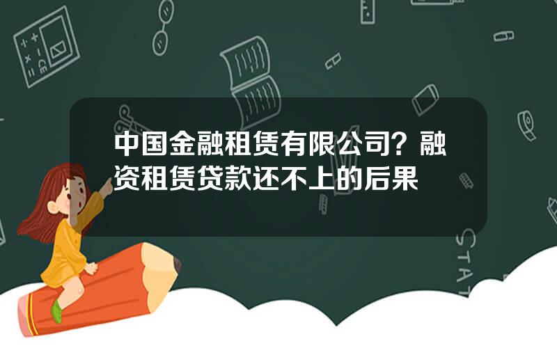 中国金融租赁有限公司？融资租赁贷款还不上的后果