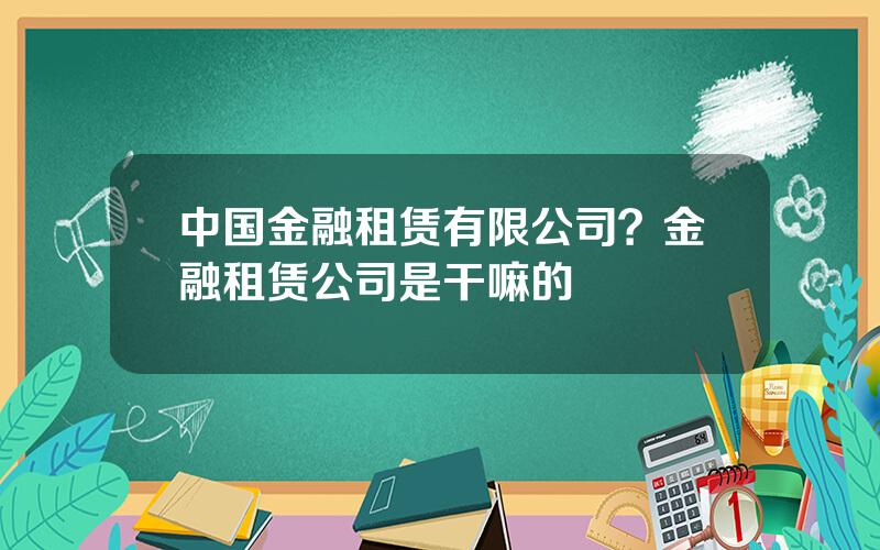 中国金融租赁有限公司？金融租赁公司是干嘛的