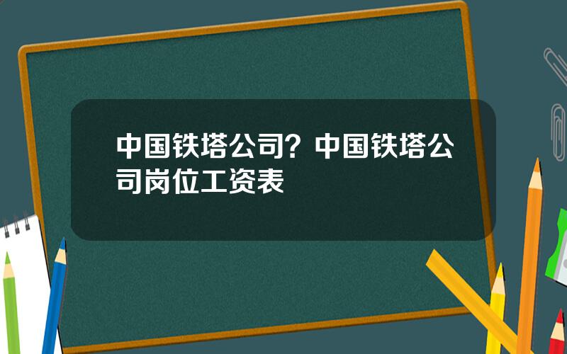 中国铁塔公司？中国铁塔公司岗位工资表