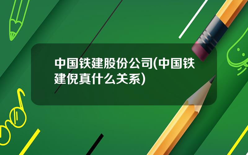 中国铁建股份公司(中国铁建倪真什么关系)