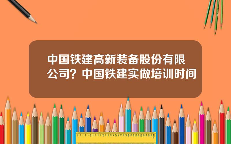 中国铁建高新装备股份有限公司？中国铁建实做培训时间