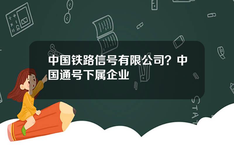 中国铁路信号有限公司？中国通号下属企业