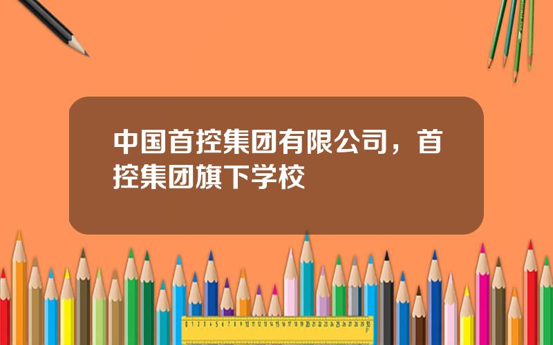 中国首控集团有限公司，首控集团旗下学校