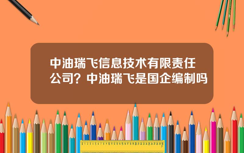 中油瑞飞信息技术有限责任公司？中油瑞飞是国企编制吗