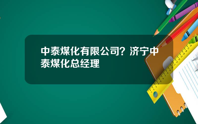 中泰煤化有限公司？济宁中泰煤化总经理