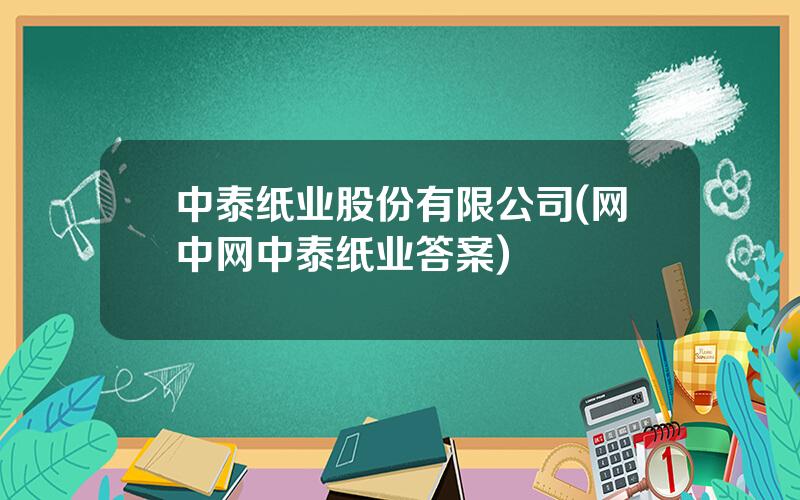 中泰纸业股份有限公司(网中网中泰纸业答案)