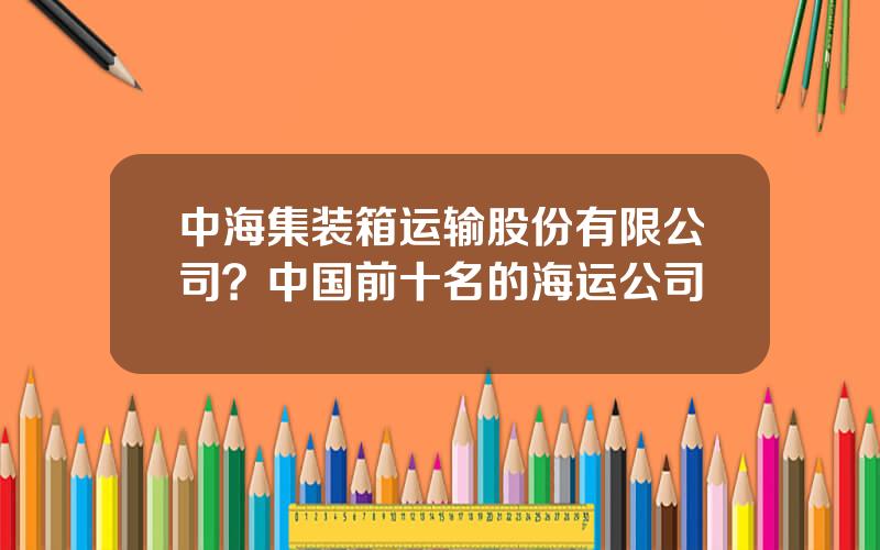 中海集装箱运输股份有限公司？中国前十名的海运公司