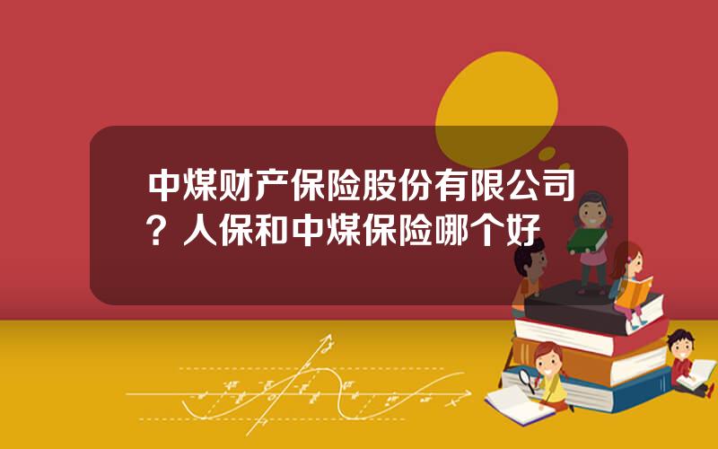 中煤财产保险股份有限公司？人保和中煤保险哪个好