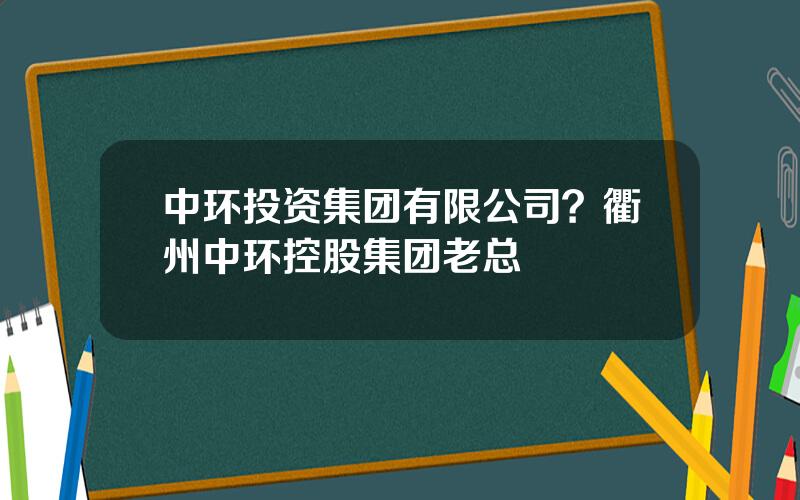 中环投资集团有限公司？衢州中环控股集团老总