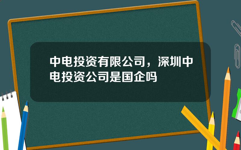 中电投资有限公司，深圳中电投资公司是国企吗