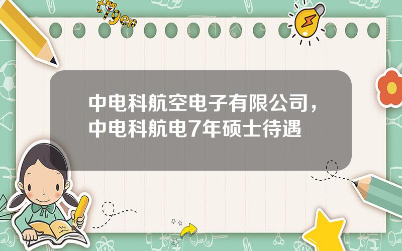 中电科航空电子有限公司，中电科航电7年硕士待遇