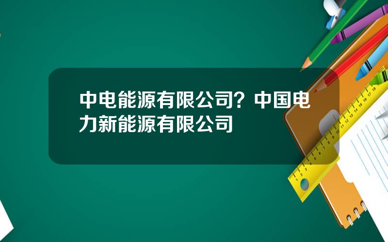 中电能源有限公司？中国电力新能源有限公司