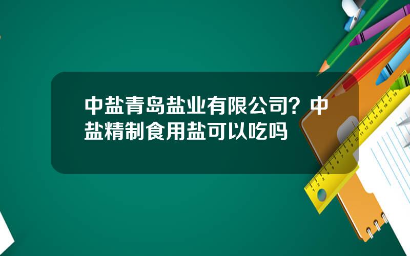 中盐青岛盐业有限公司？中盐精制食用盐可以吃吗