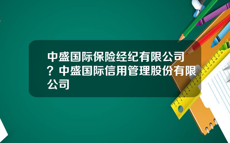 中盛国际保险经纪有限公司？中盛国际信用管理股份有限公司