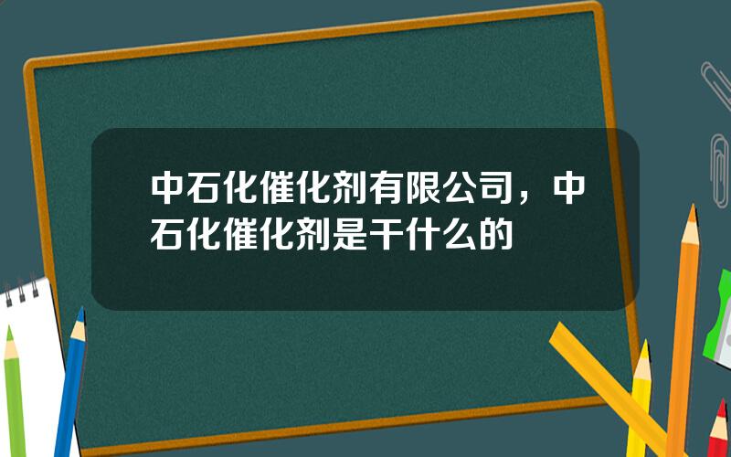 中石化催化剂有限公司，中石化催化剂是干什么的