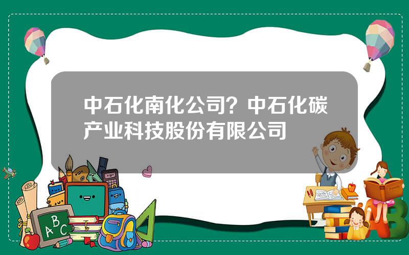 中石化南化公司？中石化碳产业科技股份有限公司