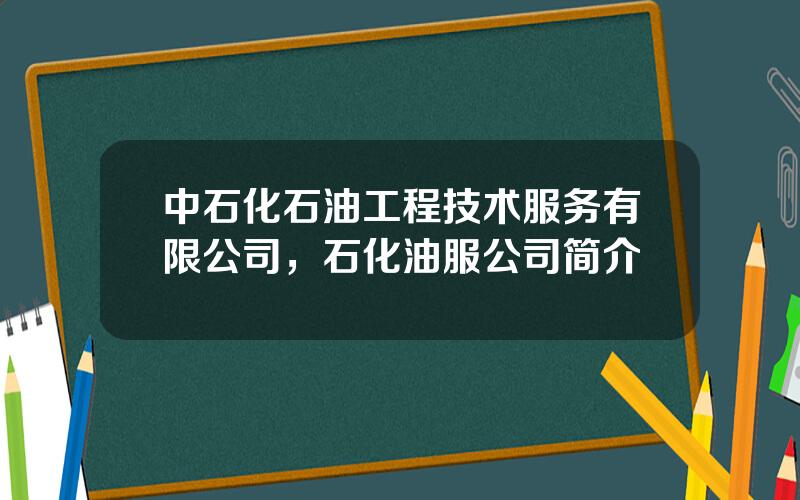 中石化石油工程技术服务有限公司，石化油服公司简介