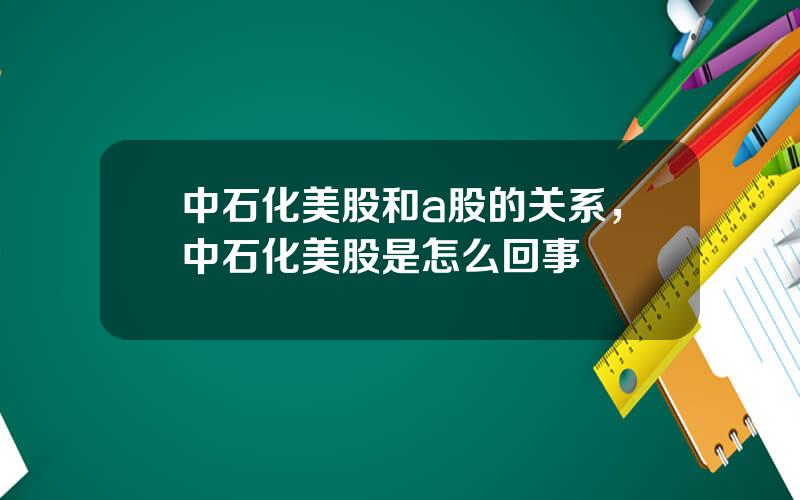 中石化美股和a股的关系，中石化美股是怎么回事