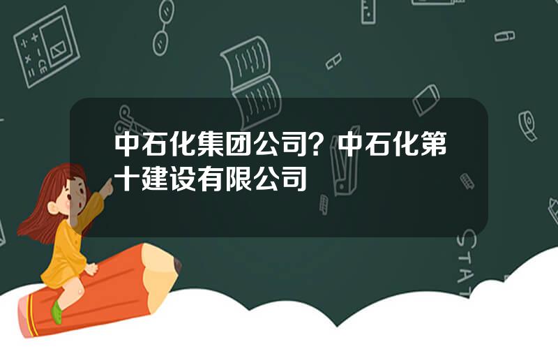 中石化集团公司？中石化第十建设有限公司