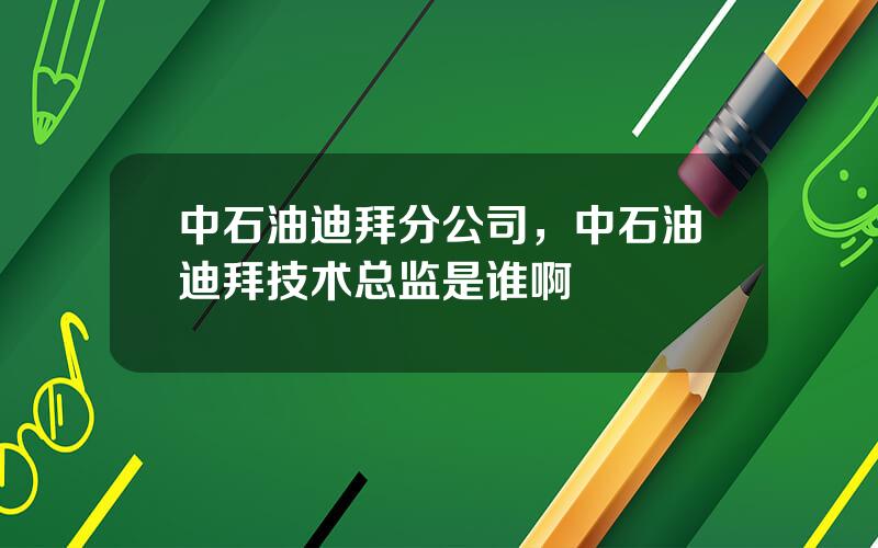 中石油迪拜分公司，中石油迪拜技术总监是谁啊