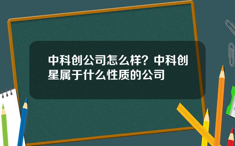 中科创公司怎么样？中科创星属于什么性质的公司