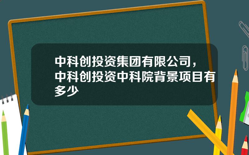 中科创投资集团有限公司，中科创投资中科院背景项目有多少