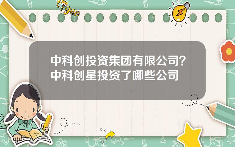 中科创投资集团有限公司？中科创星投资了哪些公司