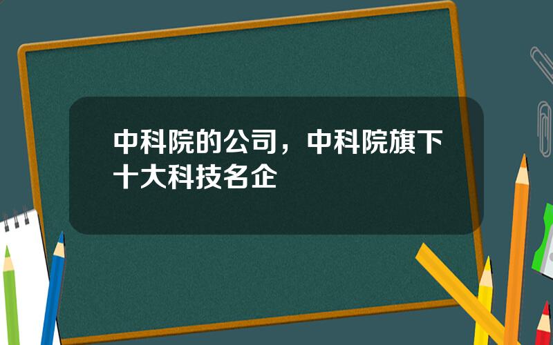 中科院的公司，中科院旗下十大科技名企