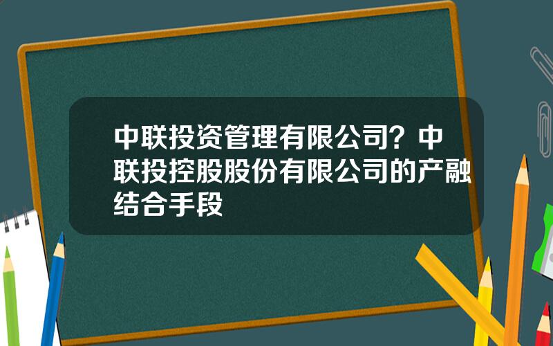 中联投资管理有限公司？中联投控股股份有限公司的产融结合手段