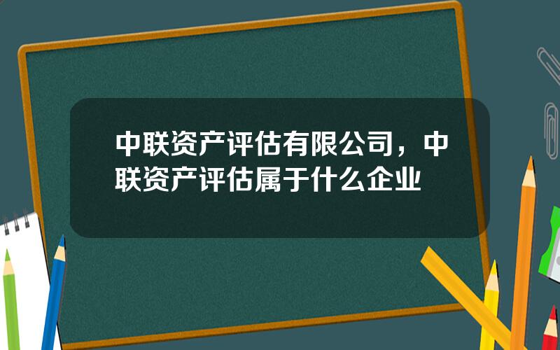 中联资产评估有限公司，中联资产评估属于什么企业