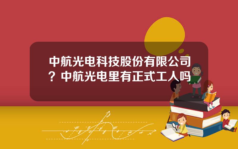 中航光电科技股份有限公司？中航光电里有正式工人吗