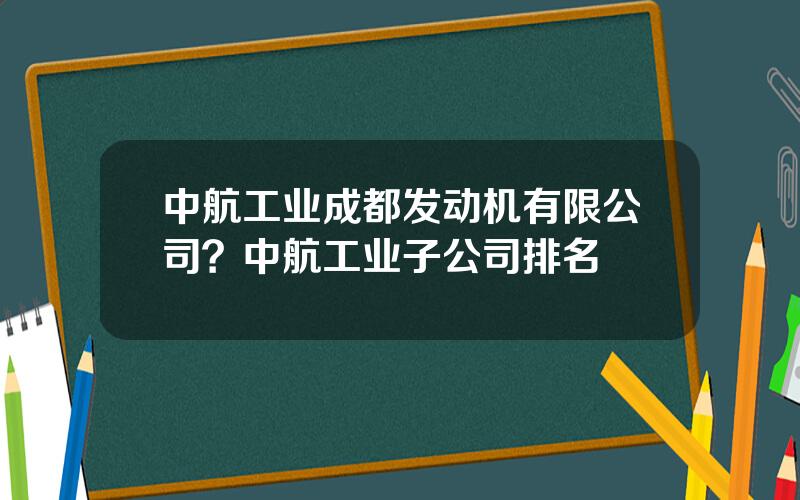 中航工业成都发动机有限公司？中航工业子公司排名