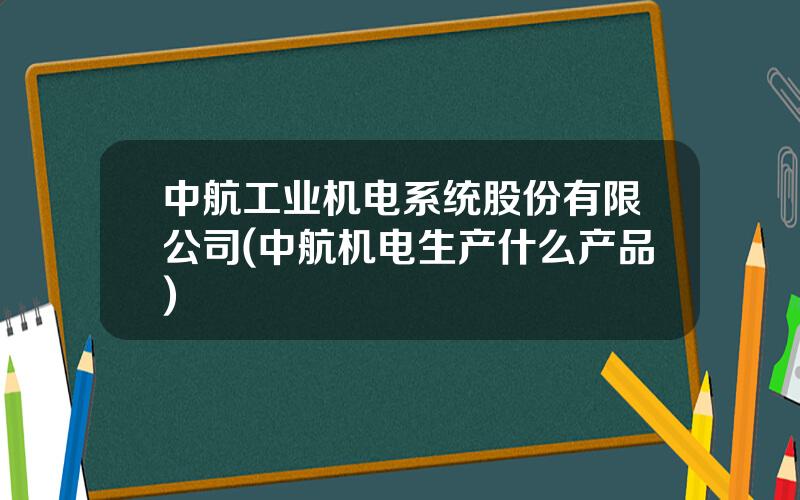 中航工业机电系统股份有限公司(中航机电生产什么产品)