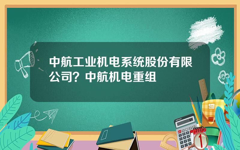 中航工业机电系统股份有限公司？中航机电重组