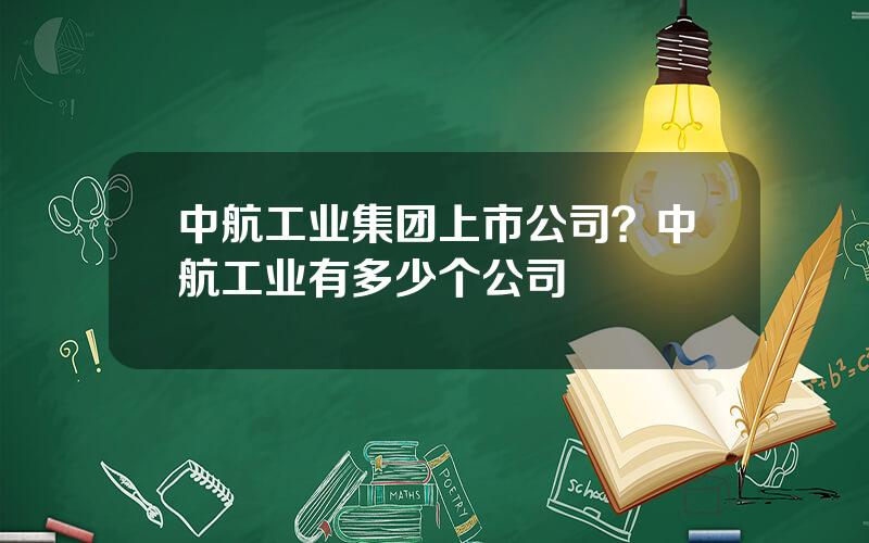 中航工业集团上市公司？中航工业有多少个公司