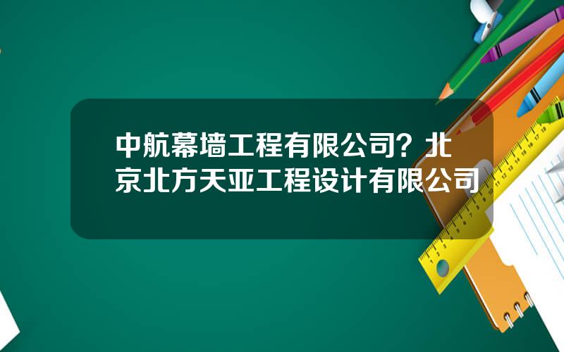 中航幕墙工程有限公司？北京北方天亚工程设计有限公司