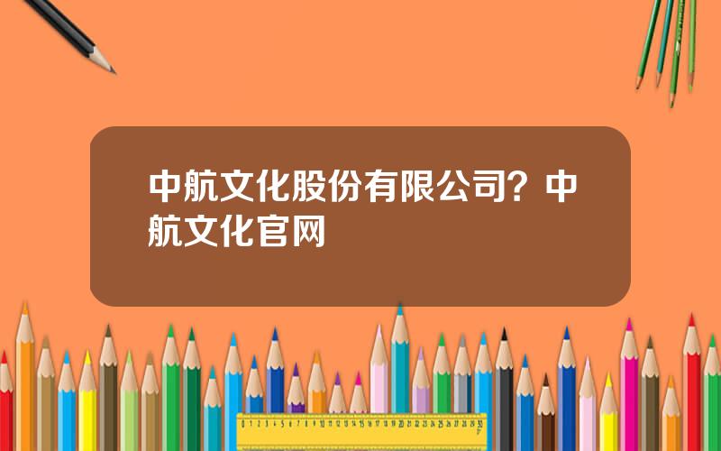 中航文化股份有限公司？中航文化官网