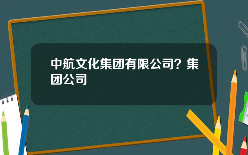 中航文化集团有限公司？集团公司