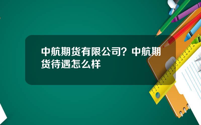 中航期货有限公司？中航期货待遇怎么样