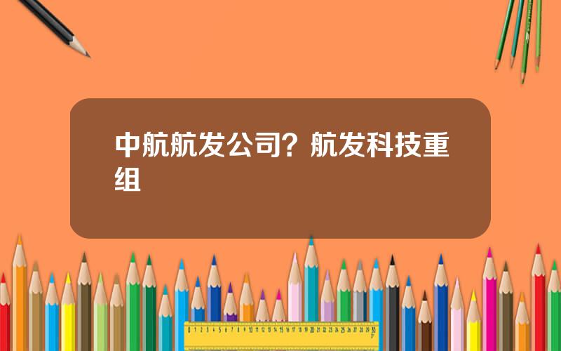 中航航发公司？航发科技重组